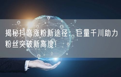 揭秘抖音涨粉新途径：巨量千川助力粉丝突破新高度！