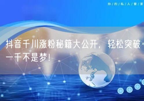 抖音千川涨粉秘籍大公开，轻松突破一千不是梦！