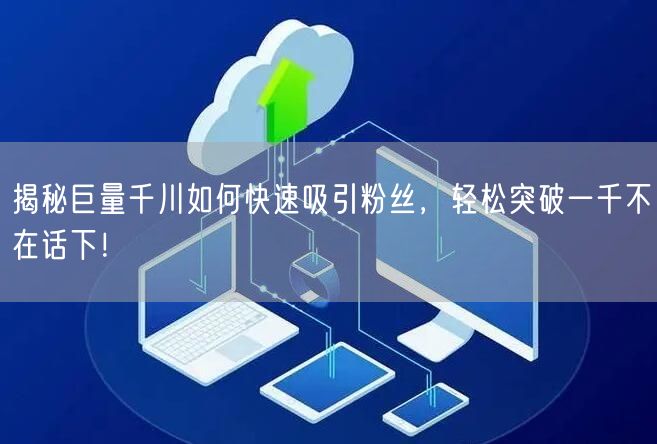 揭秘巨量千川如何快速吸引粉丝，轻松突破一千不在话下！