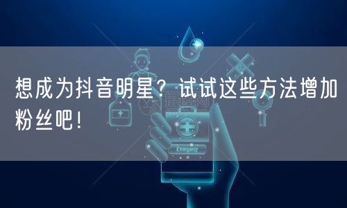 想成为抖音明星？试试这些方法增加粉丝吧！