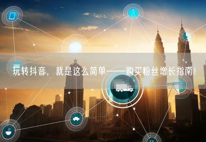 玩转抖音，就是这么简单——购买粉丝增长指南！