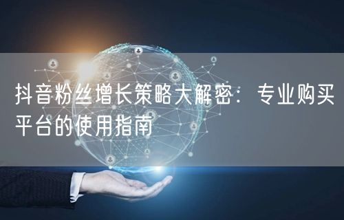 抖音粉丝增长策略大解密：专业购买平台的使用指南