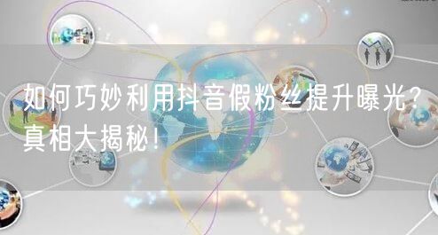 如何巧妙利用抖音假粉丝提升曝光？真相大揭秘！