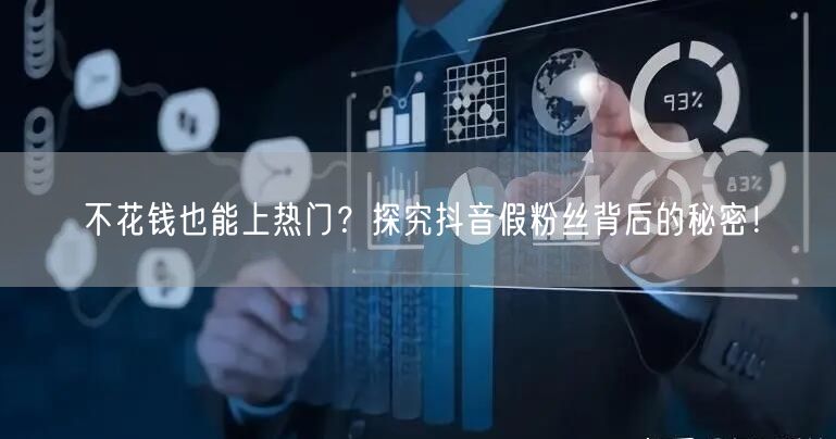 不花钱也能上热门？探究抖音假粉丝背后的秘密！
