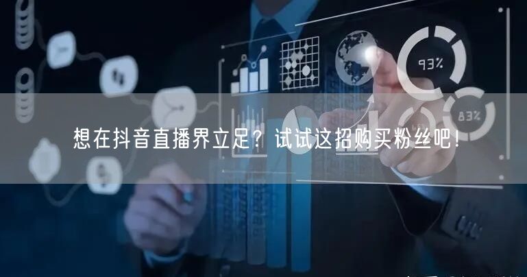 想在抖音直播界立足？试试这招购买粉丝吧！
