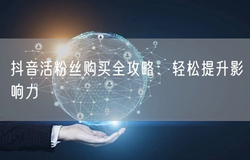 抖音活粉丝购买全攻略：轻松提升影响力