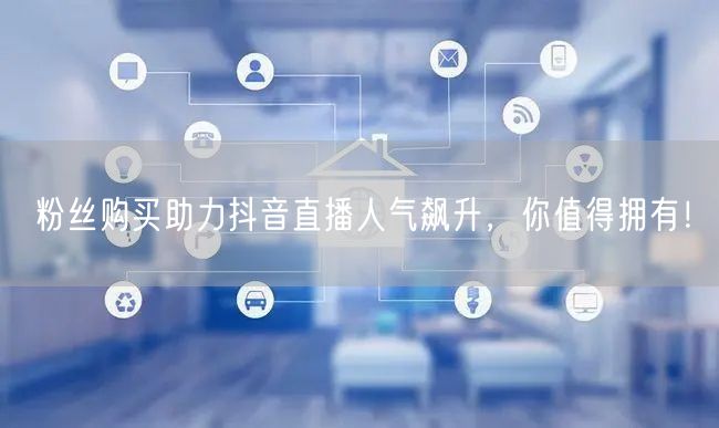 粉丝购买助力抖音直播人气飙升，你值得拥有！