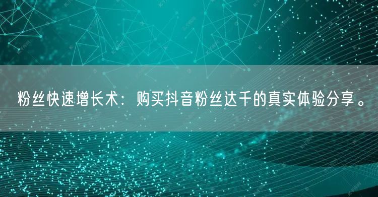 粉丝快速增长术：购买抖音粉丝达千的真实体验分享。