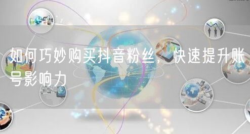 如何巧妙购买抖音粉丝，快速提升账号影响力