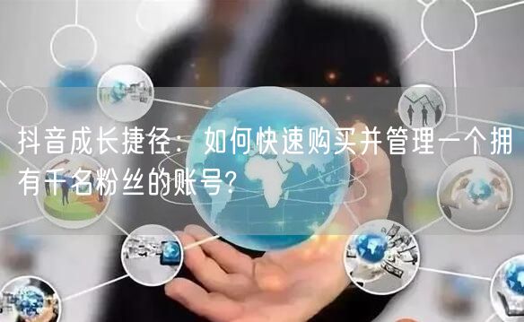 抖音成长捷径：如何快速购买并管理一个拥有千名粉丝的账号?