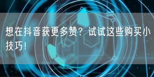 想在抖音获更多赞？试试这些购买小技巧！