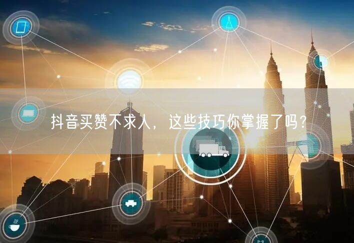 抖音买赞不求人，这些技巧你掌握了吗？