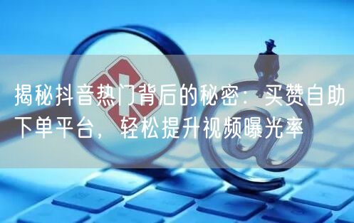 揭秘抖音热门背后的秘密：买赞自助下单平台，轻松提升视频曝光率