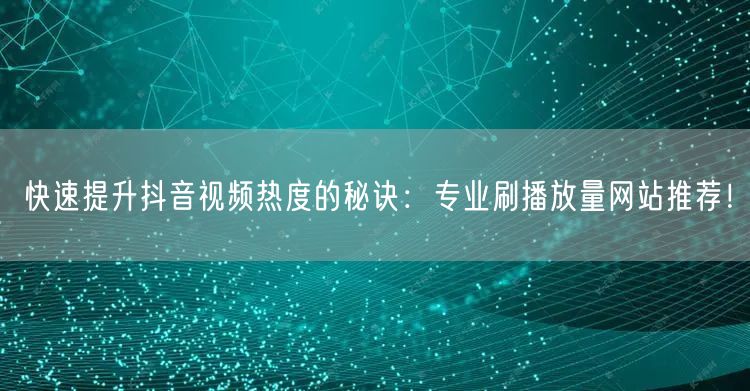 快速提升抖音视频热度的秘诀：专业刷播放量网站推荐！