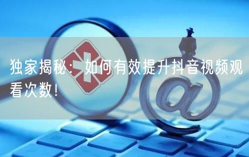 独家揭秘：如何有效提升抖音视频观看次数！