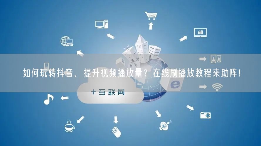 如何玩转抖音，提升视频播放量？在线刷播放教程来助阵！