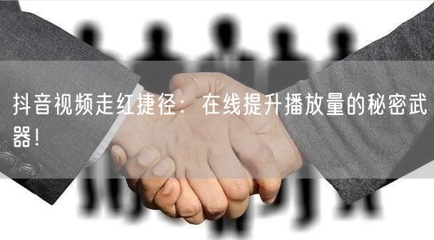 抖音视频走红捷径：在线提升播放量的秘密武器！