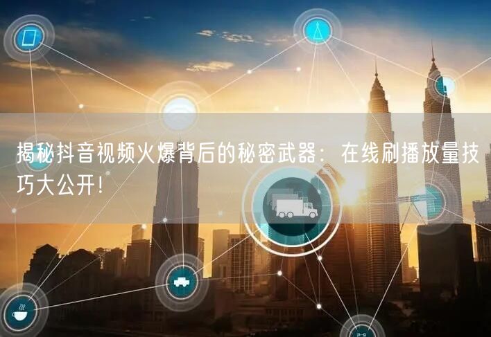 揭秘抖音视频火爆背后的秘密武器：在线刷播放量技巧大公开！