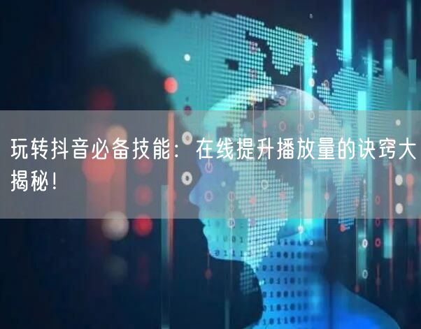 玩转抖音必备技能：在线提升播放量的诀窍大揭秘！