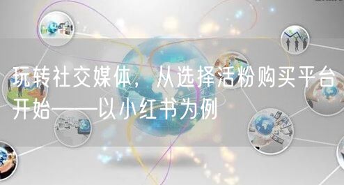 玩转社交媒体，从选择活粉购买平台开始——以小红书为例