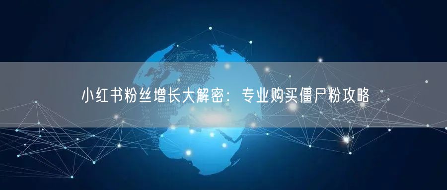 小红书粉丝增长大解密：专业购买僵尸粉攻略