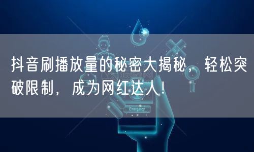 抖音刷播放量的秘密大揭秘，轻松突破限制，成为网红达人！