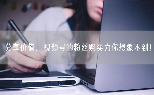 分享价值，视频号的粉丝购买力你想象不到！