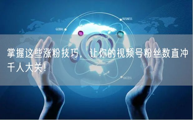 掌握这些涨粉技巧，让你的视频号粉丝数直冲千人大关！
