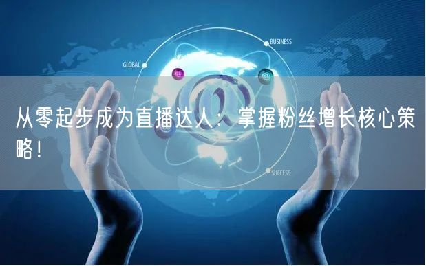 从零起步成为直播达人：掌握粉丝增长核心策略！