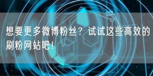 想要更多微博粉丝？试试这些高效的刷粉网站吧！