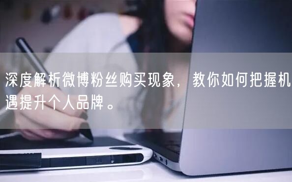 深度解析微博粉丝购买现象，教你如何把握机遇提升个人品牌。