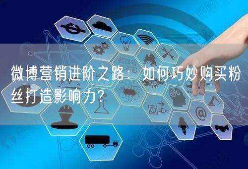 微博营销进阶之路：如何巧妙购买粉丝打造影响力？