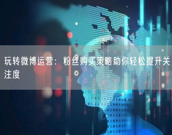 玩转微博运营：粉丝购买策略助你轻松提升关注度