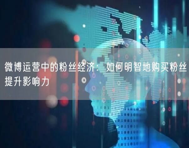 微博运营中的粉丝经济：如何明智地购买粉丝提升影响力