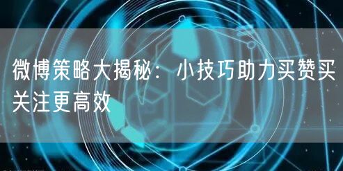 微博策略大揭秘：小技巧助力买赞买关注更高效