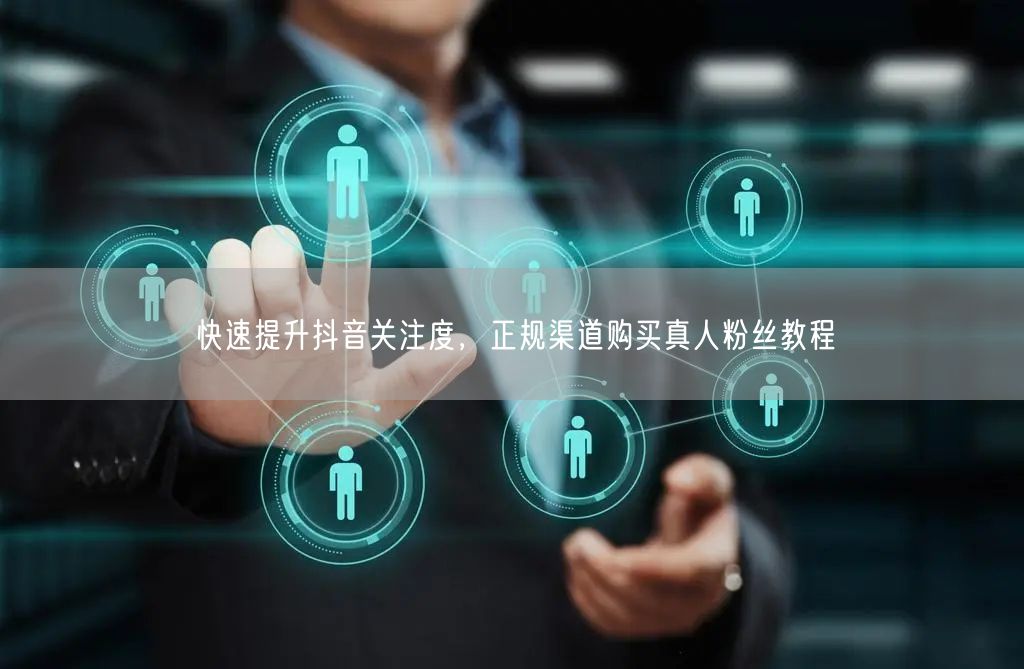快速提升抖音关注度，正规渠道购买真人粉丝教程