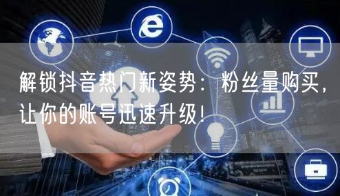解锁抖音热门新姿势：粉丝量购买，让你的账号迅速升级！