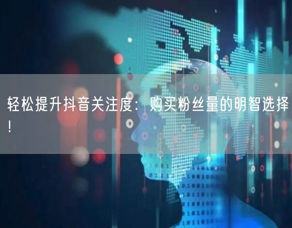 轻松提升抖音关注度：购买粉丝量的明智选择！