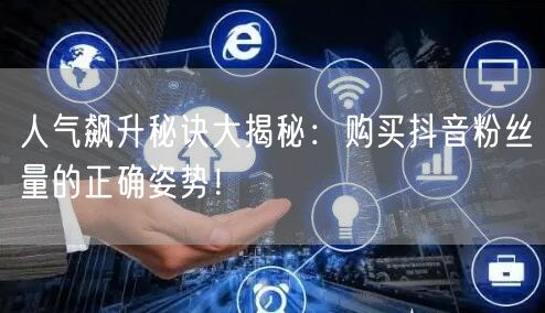 人气飙升秘诀大揭秘：购买抖音粉丝量的正确姿势！