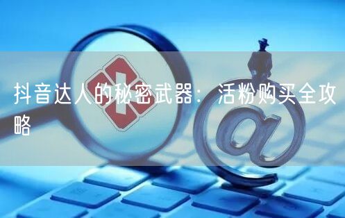抖音达人的秘密武器：活粉购买全攻略