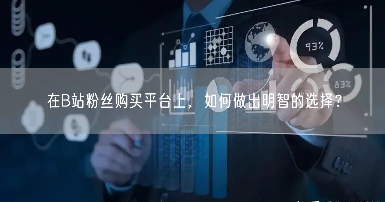 在B站粉丝购买平台上，如何做出明智的选择？