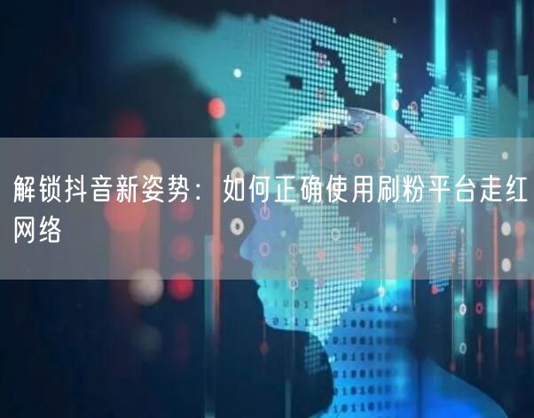 解锁抖音新姿势：如何正确使用刷粉平台走红网络