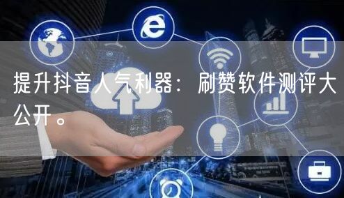 提升抖音人气利器：刷赞软件测评大公开。