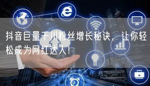 抖音巨量千川粉丝增长秘诀，让你轻松成为网红达人！