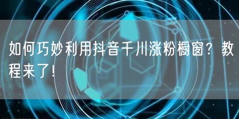 如何巧妙利用抖音千川涨粉橱窗？教程来了！