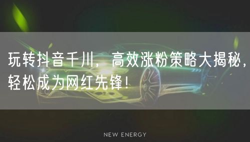 玩转抖音千川，高效涨粉策略大揭秘，轻松成为网红先锋！