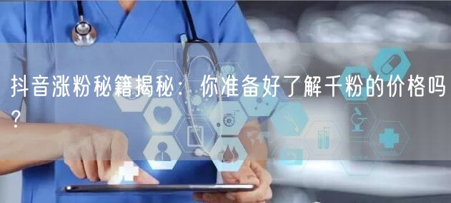 抖音涨粉秘籍揭秘：你准备好了解千粉的价格吗？