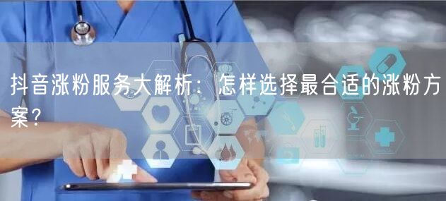 抖音涨粉服务大解析：怎样选择最合适的涨粉方案？