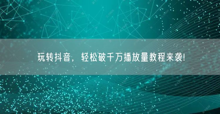 玩转抖音，轻松破千万播放量教程来袭!