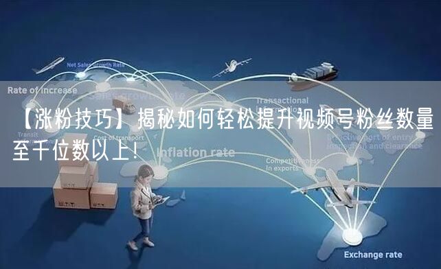 【涨粉技巧】揭秘如何轻松提升视频号粉丝数量至千位数以上！